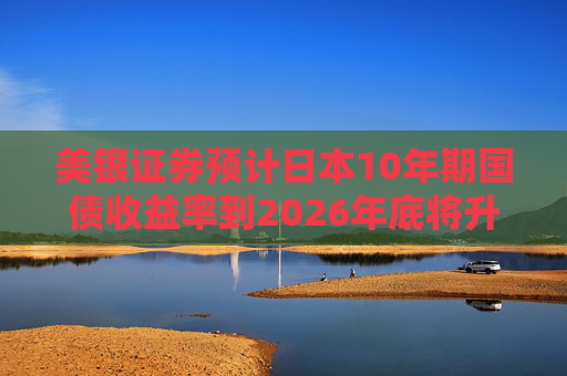 美银证券预计日本10年期国债收益率到2026年底将升至2%  第1张