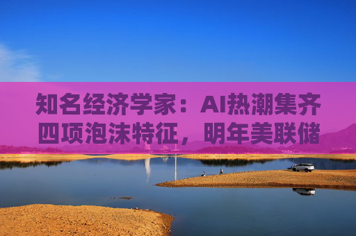 知名经济学家：AI热潮集齐四项泡沫特征，明年美联储有戳破泡沫的可能