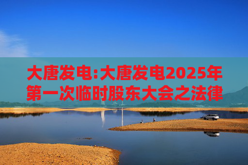 大唐发电:大唐发电2025年第一次临时股东大会之法律意见书