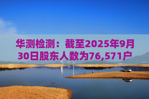 华测检测：截至2025年9月30日股东人数为76,571户