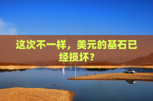 这次不一样，美元的基石已经损坏？