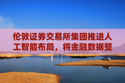 伦敦证券交易所集团推进人工智能布局，将金融数据整合至ChatGPT