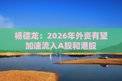 杨德龙:2026年外资有望加速流入A股和港股