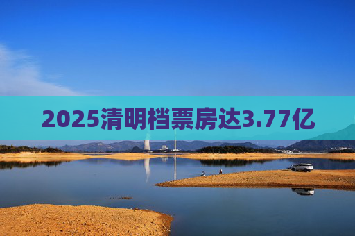 2025清明档票房达3.77亿