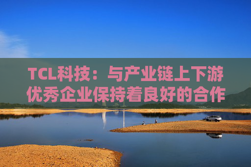 TCL科技:与产业链上下游优秀企业保持着良好的合作关系 第1张 TCL科技:与产业链上下游优秀企业保持着良好的合作关系 第1张