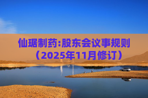 仙琚制药:股东会议事规则（2025年11月修订）