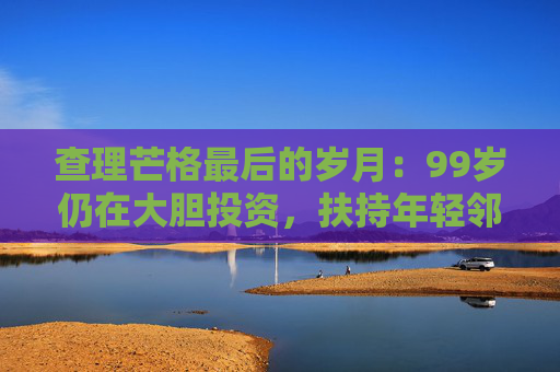 查理芒格最后的岁月：99岁仍在大胆投资，扶持年轻邻居打造地产帝国  第1张