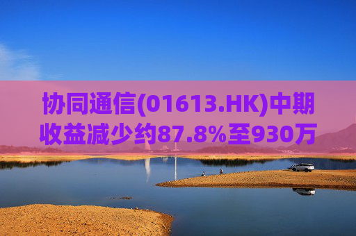 协同通信(01613.HK)中期收益减少约87.8%至930万港元