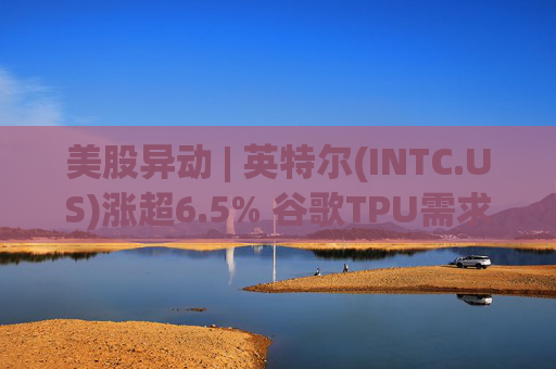 美股异动 | 英特尔(INTC.US)涨超6.5% 谷歌TPU需求扩张或利好其代工版图