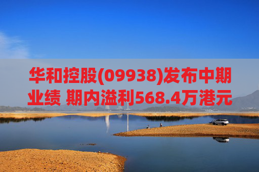 华和控股(09938)发布中期业绩 期内溢利568.4万港元 同比增长363.24%