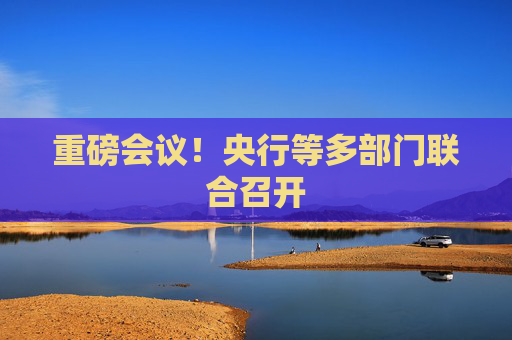 重磅会议！央行等多部门联合召开