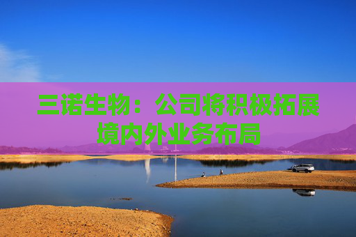 三诺生物：公司将积极拓展境内外业务布局