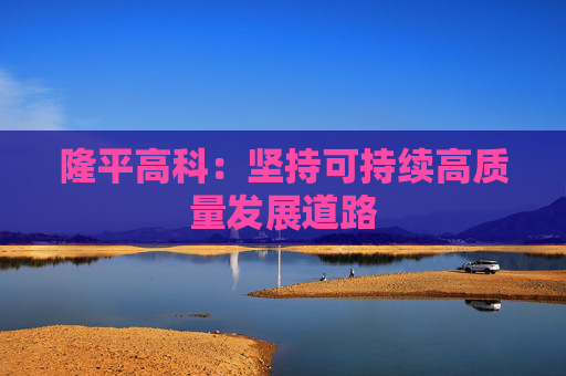 隆平高科:坚持可持续高质量发展道路 第1张 隆平高科:坚持可持续高质量发展道路 第1张