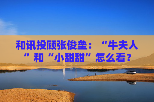 和讯投顾张俊垒:“牛夫人”和“小甜甜”怎么看?