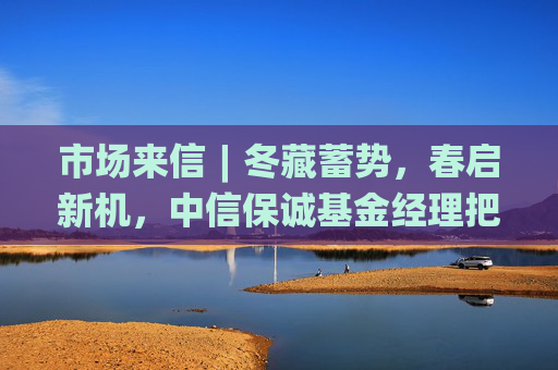 市场来信︱冬藏蓄势，春启新机，中信保诚基金经理把脉年底行情