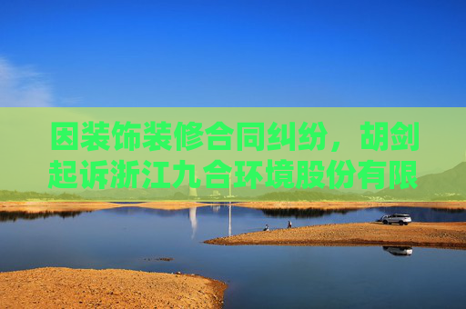 因装饰装修合同纠纷，胡剑起诉浙江九合环境股份有限公司  第1张