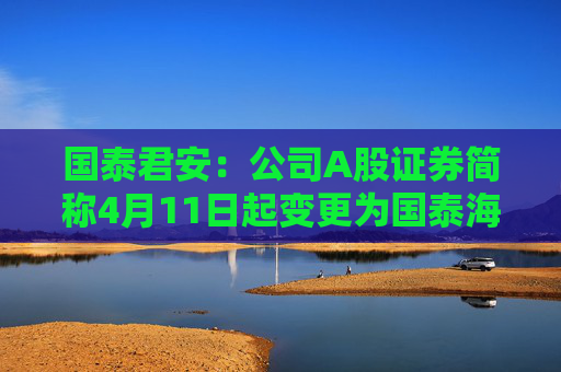 国泰君安：公司A股证券简称4月11日起变更为国泰海通