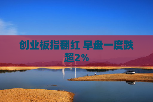 创业板指翻红 早盘一度跌超2%