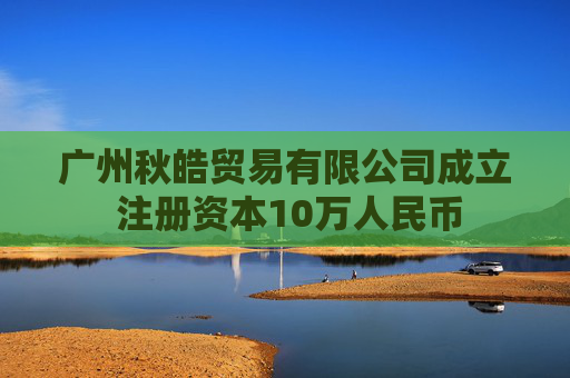 广州秋皓贸易有限公司成立 注册资本10万人民币  第1张