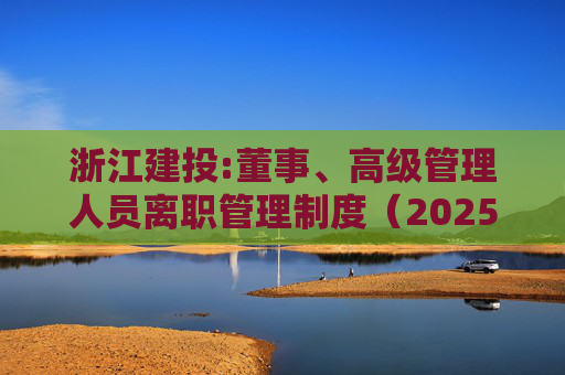 浙江建投:董事、高级管理人员离职管理制度（2025年12月）