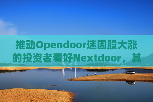 推动Opendoor迷因股大涨的投资者看好Nextdoor，其股价应声飙升