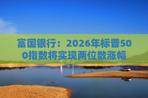富国银行：2026年标普500指数将实现两位数涨幅