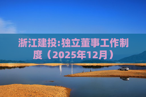 浙江建投:独立董事工作制度（2025年12月）