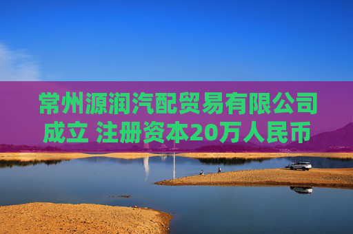 常州源润汽配贸易有限公司成立 注册资本20万人民币 第1张 常州源润汽配贸易有限公司成立 注册资本20万人民币 第1张