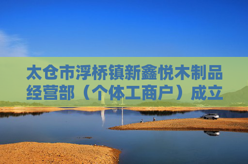 太仓市浮桥镇新鑫悦木制品经营部（个体工商户）成立 注册资本4万人民币