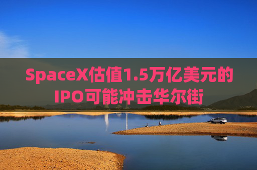 SpaceX估值1.5万亿美元的IPO可能冲击华尔街