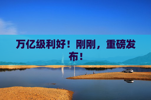 万亿级利好！刚刚，重磅发布！