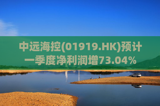 中远海控(01919.HK)预计一季度净利润增73.04%  第1张