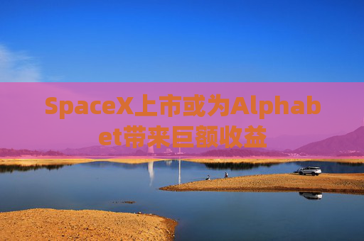 SpaceX上市或为Alphabet带来巨额收益