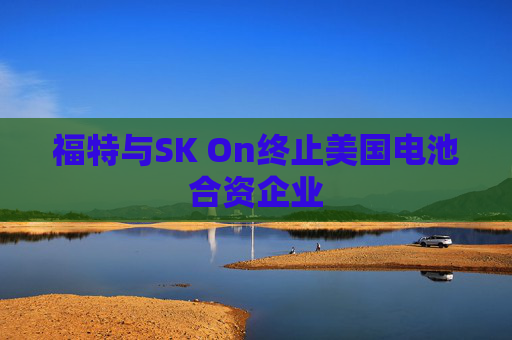 福特与SK On终止美国电池合资企业