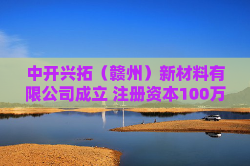 中开兴拓（赣州）新材料有限公司成立 注册资本100万人民币