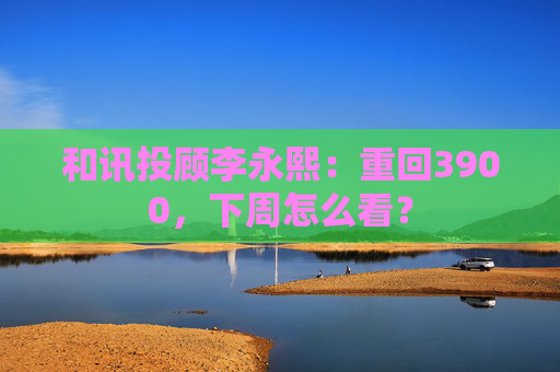 和讯投顾李永熙：重回3900，下周怎么看？  第1张