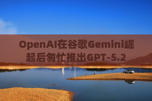 OpenAI在谷歌Gemini崛起后匆忙推出GPT-5.2 第1张 OpenAI在谷歌Gemini崛起后匆忙推出GPT-5.2 第1张