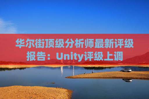 华尔街顶级分析师最新评级报告：Unity评级上调  第1张