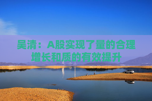 吴清：A股实现了量的合理增长和质的有效提升  第1张