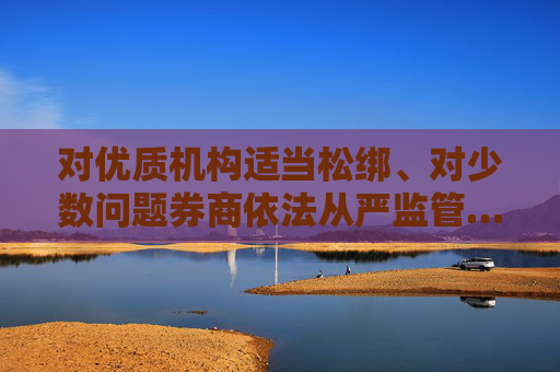 对优质机构适当松绑、对少数问题券商依法从严监管……吴清最新发声