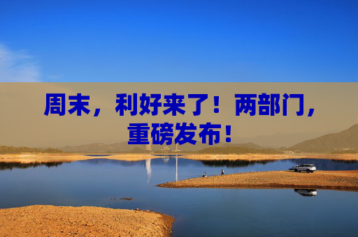 周末，利好来了！两部门，重磅发布！