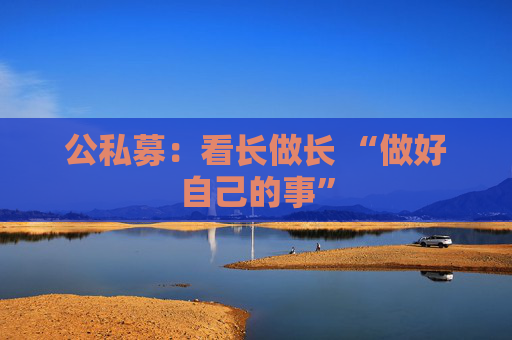 公私募：看长做长 “做好自己的事”  第1张