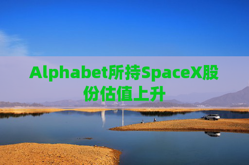 Alphabet所持SpaceX股份估值上升