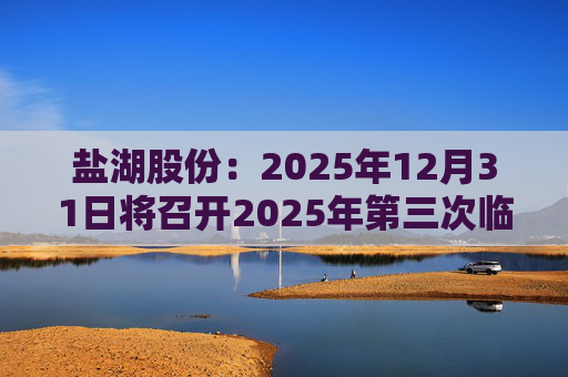 盐湖股份：2025年12月31日将召开2025年第三次临时股东会
