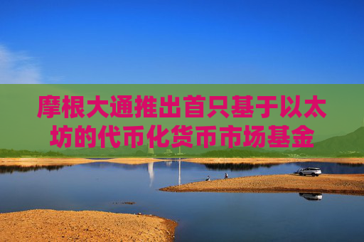 摩根大通推出首只基于以太坊的代币化货币市场基金