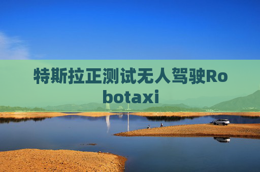 特斯拉正测试无人驾驶Robotaxi
