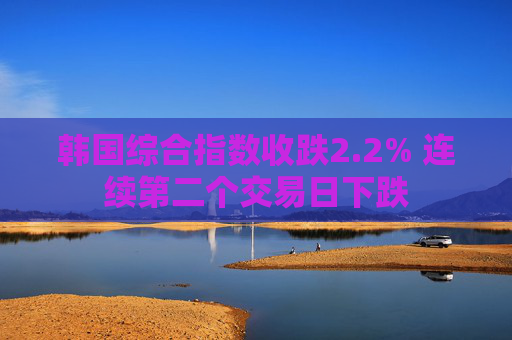 韩国综合指数收跌2.2% 连续第二个交易日下跌