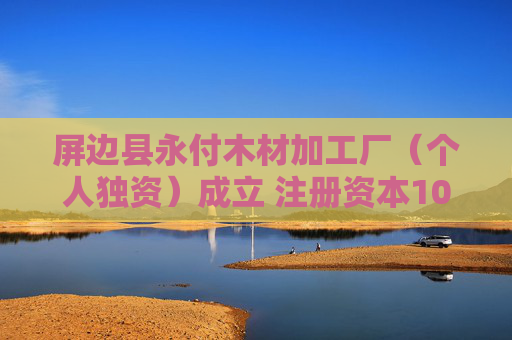 屏边县永付木材加工厂（个人独资）成立 注册资本10万人民币