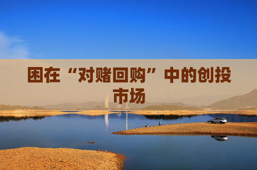 困在“对赌回购”中的创投市场