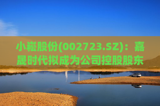 小崧股份(002723.SZ)：嘉晟时代拟成为公司控股股东